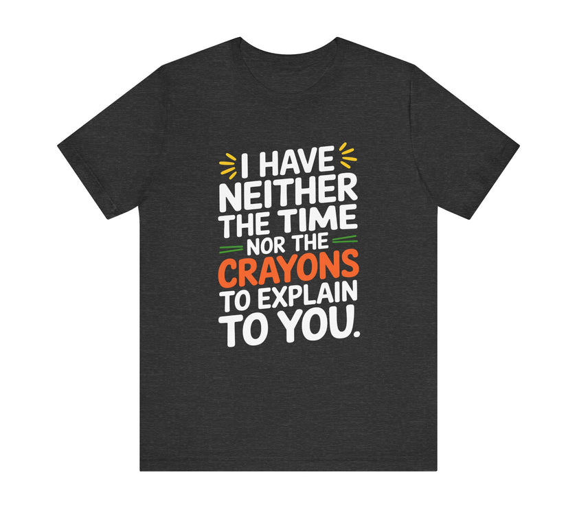 "I Have Neither TheTime Nor the Crayons to Explain to You" Witty Sarcasm T-Shirt