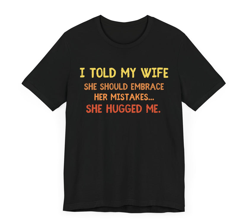 I Told My Wife She Should Embrace Her Mistakes...She Hugged Me - Funny Husband T-Shirt