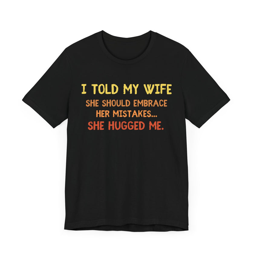 I Told My Wife She Should Embrace Her Mistakes...She Hugged Me - Funny Husband T-Shirt