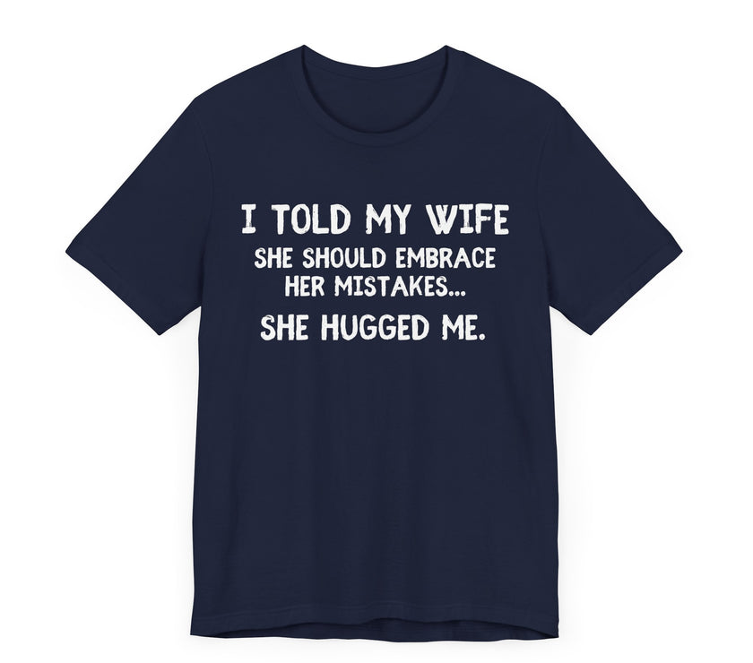 I Told My Wife She Should Embrace Her Mistakes...She Hugged Me - Funny Husband T-Shirt