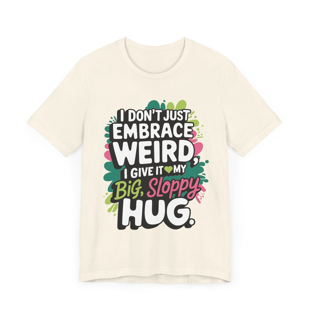 I Don't Just Embrace Weird I Give It My Big Sloppy Hug- Funny Quirky Humor T-Shirt