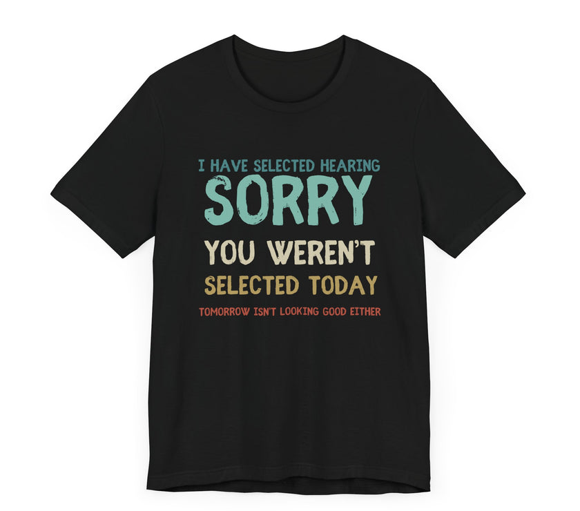 Selected Hearing: Sorry, You Weren’t Selected Today - Funny Sarcastic T-shirt