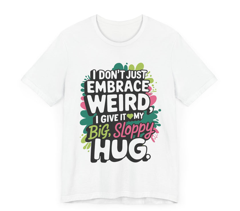 I Don't Just Embrace Weird I Give It My Big Sloppy Hug- Funny Quirky Humor T-Shirt