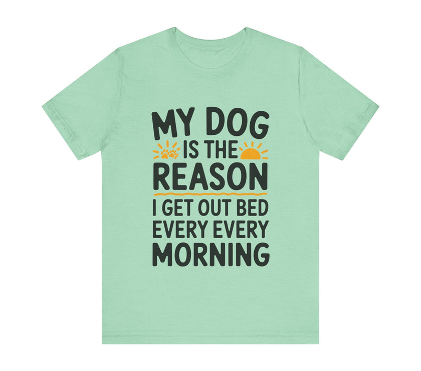 My Dog Is the Reason I Get Out of Bed Every Morning - Funny Dog Lover T-Shirt