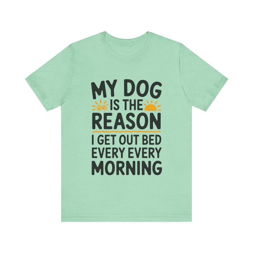 My Dog Is the Reason I Get Out of Bed Every Morning - Funny Dog Lover T-Shirt