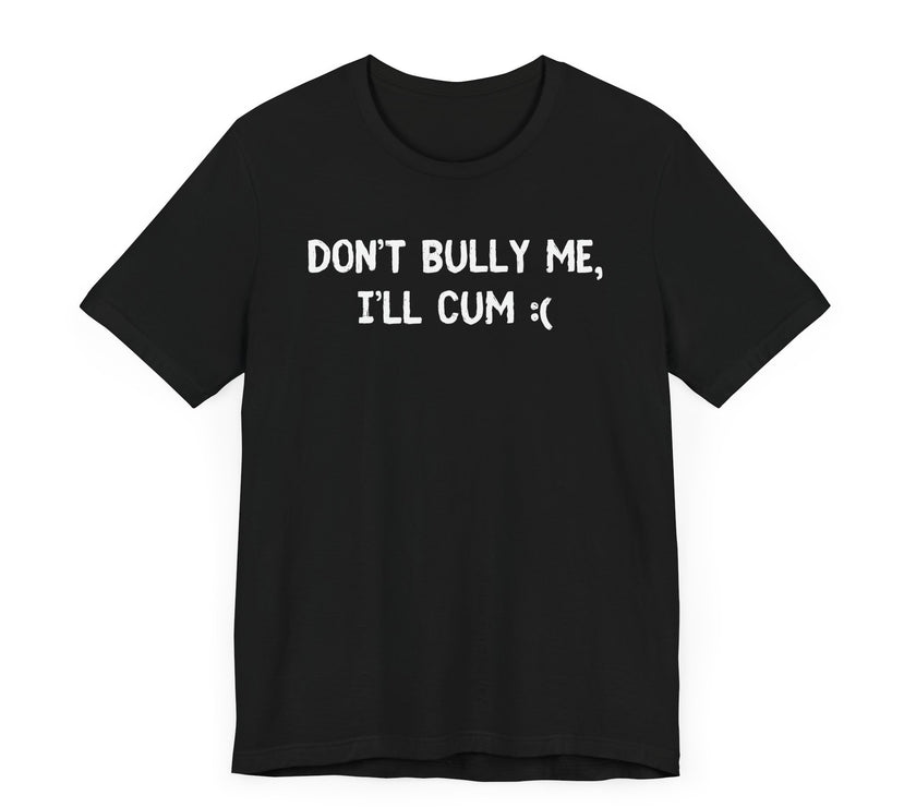 Don’t Bully Me, I’ll Cum - Bold and Funny T-Shirt