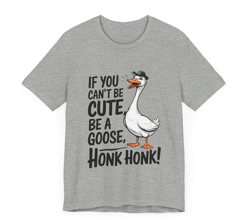 If You Can't Be Cute, Be a Goose, Honk Honk - Funny Geese Shirt