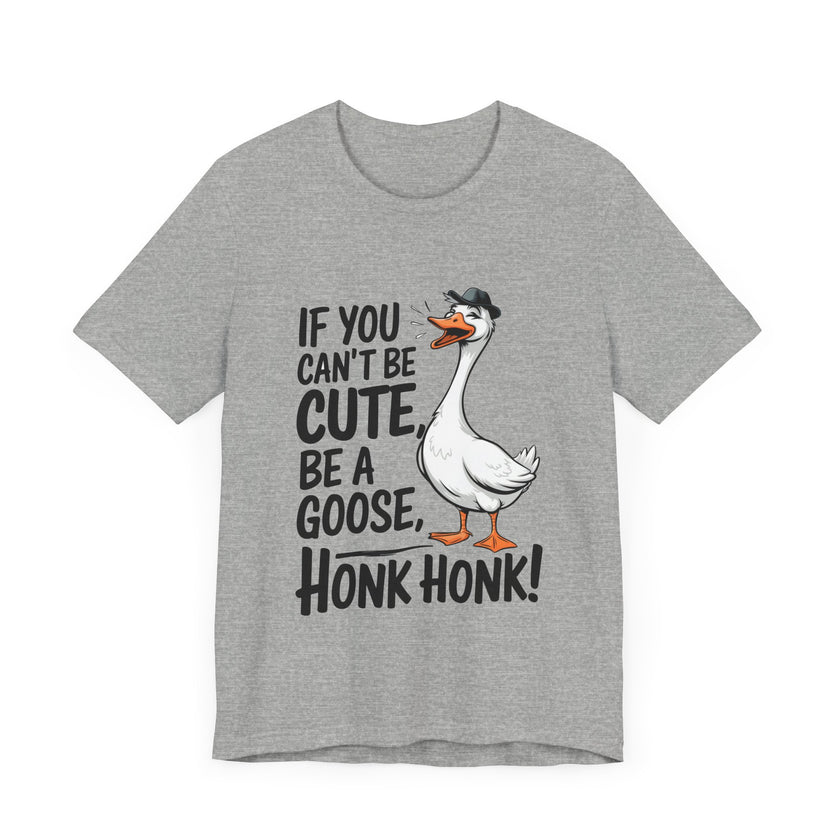 If You Can't Be Cute, Be a Goose, Honk Honk - Funny Geese Shirt