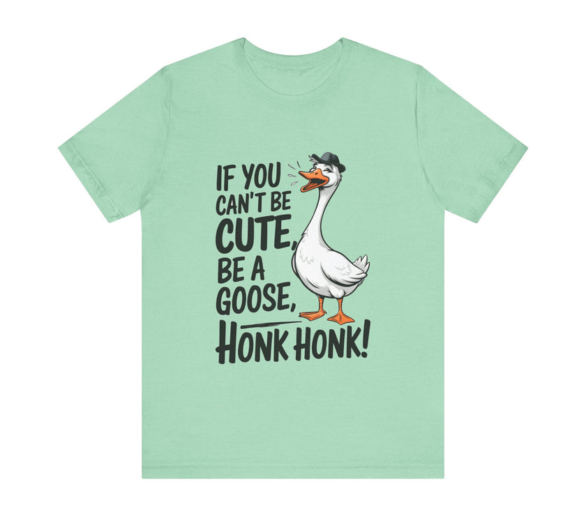 If You Can't Be Cute, Be a Goose, Honk Honk - Funny Geese Shirt