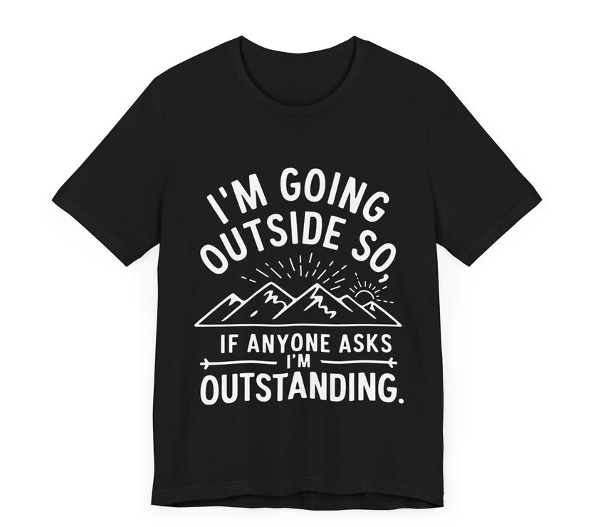 I'm Going Outside So If Anyone Asks I'm Outstanding - Funny Outdoor Adventure T-Shirt