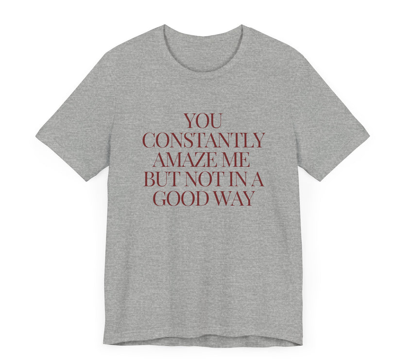 You Constantly Amaze Me, But Not in a Good Way - Funny Sarcastic T-Shirt