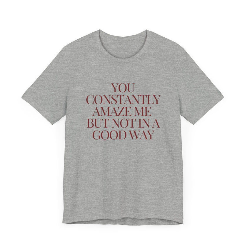 You Constantly Amaze Me, But Not in a Good Way - Funny Sarcastic T-Shirt