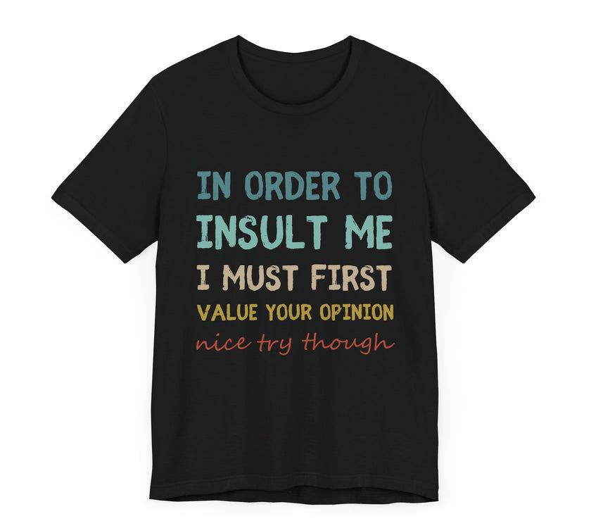 In Order to Insult Me, I Must First Value Your Opinion - Funny Sarcastic T-Shirt